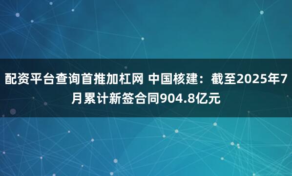 配资平台查询首推加杠网 中国核建：截至2025年7月累计新签合同904.8亿元