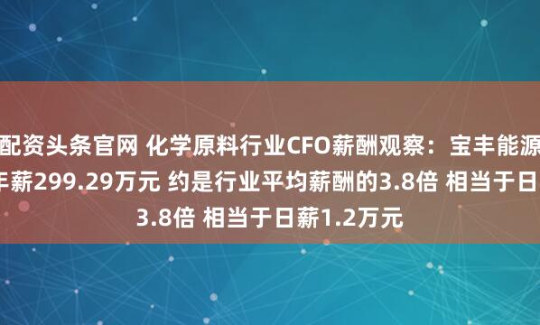 配资头条官网 化学原料行业CFO薪酬观察：宝丰能源CFO高宇年薪299.29万元 约是行业平均薪酬的3.8倍 相当于日薪1.2万元