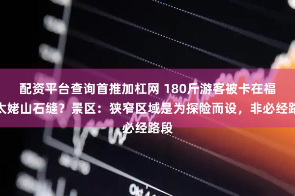 配资平台查询首推加杠网 180斤游客被卡在福建太姥山石缝？景区：狭窄区域是为探险而设，非必经路段