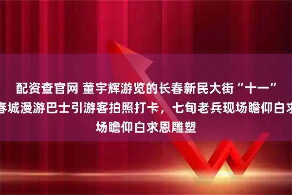 配资查官网 董宇辉游览的长春新民大街“十一”出圈：春城漫游巴士引游客拍照打卡，七旬老兵现场瞻仰白求恩雕塑