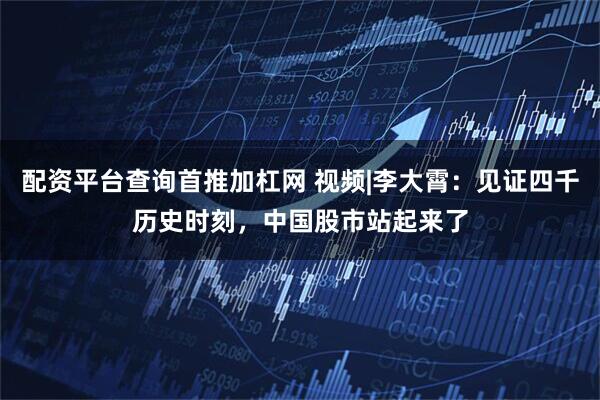 配资平台查询首推加杠网 视频|李大霄：见证四千历史时刻，中国股市站起来了