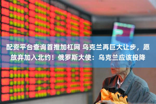 配资平台查询首推加杠网 乌克兰再巨大让步，愿放弃加入北约！俄罗斯大使：乌克兰应该投降