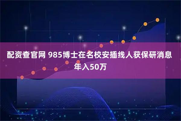 配资查官网 985博士在名校安插线人获保研消息 年入50万