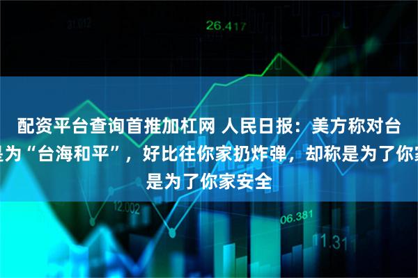 配资平台查询首推加杠网 人民日报：美方称对台军售是为“台海和平”，好比往你家扔炸弹，却称是为了你家安全