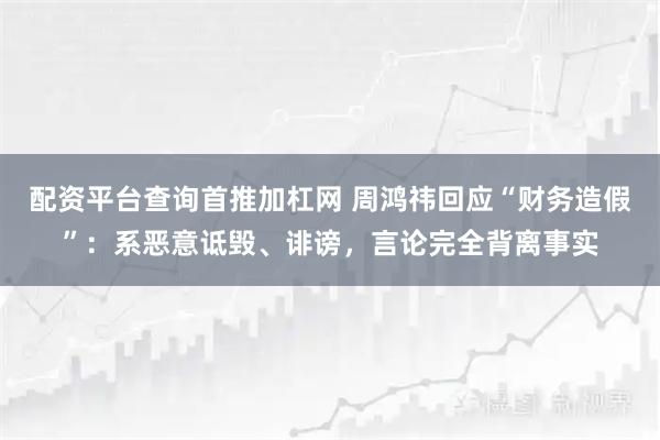 配资平台查询首推加杠网 周鸿祎回应“财务造假”：系恶意诋毁、诽谤，言论完全背离事实