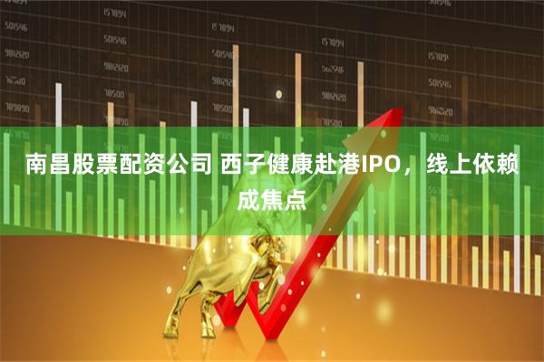南昌股票配资公司 西子健康赴港IPO，线上依赖成焦点
