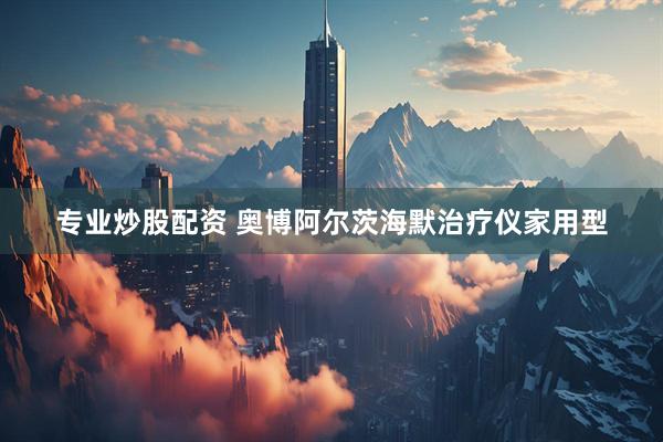 专业炒股配资 奥博阿尔茨海默治疗仪家用型