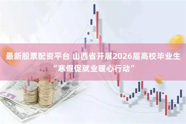 最新股票配资平台 山西省开展2026届高校毕业生“寒假促就业暖心行动”