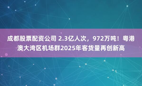 成都股票配资公司 2.3亿人次，972万吨！粤港澳大湾区机场群2025年客货量再创新高