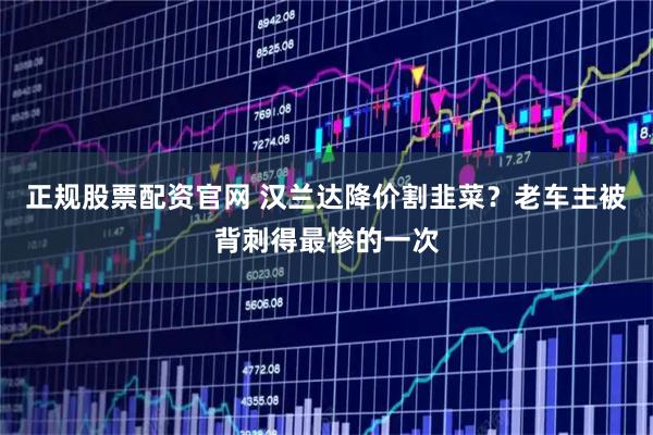 正规股票配资官网 汉兰达降价割韭菜？老车主被背刺得最惨的一次