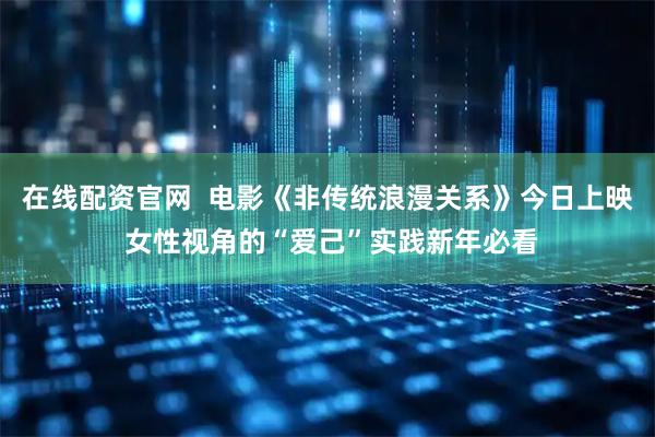 在线配资官网  电影《非传统浪漫关系》今日上映 女性视角的“爱己”实践新年必看