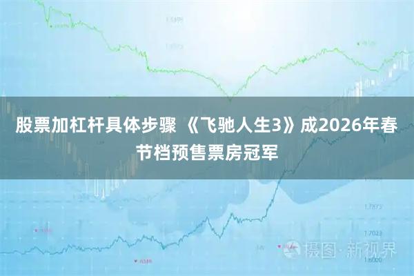 股票加杠杆具体步骤 《飞驰人生3》成2026年春节档预售票房冠军