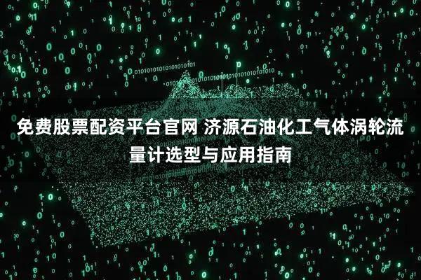免费股票配资平台官网 济源石油化工气体涡轮流量计选型与应用指南