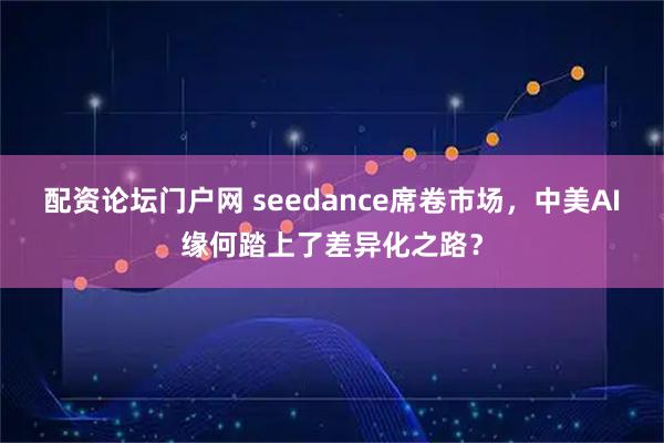 配资论坛门户网 seedance席卷市场，中美AI缘何踏上了差异化之路？