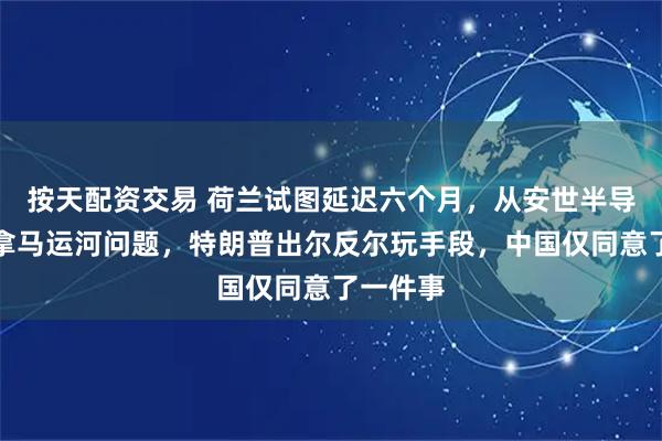 按天配资交易 荷兰试图延迟六个月，从安世半导体到巴拿马运河问题，特朗普出尔反尔玩手段，中国仅同意了一件事