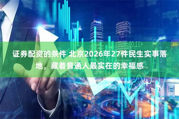 证券配资的条件 北京2026年27件民生实事落地，藏着普通人最实在的幸福感
