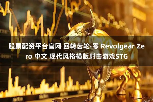 股票配资平台官网 回转齿轮·零 Revolgear Zero 中文 现代风格横版射击游戏STG