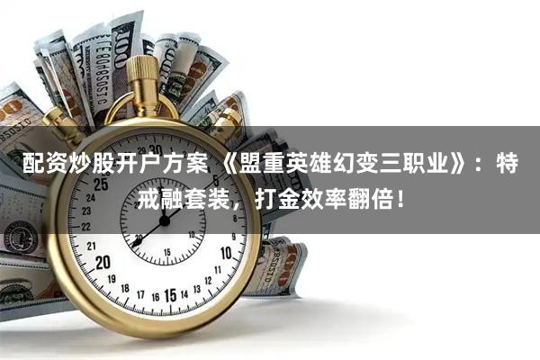 配资炒股开户方案 《盟重英雄幻变三职业》：特戒融套装，打金效率翻倍！