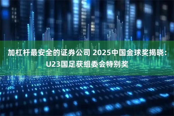 加杠杆最安全的证券公司 2025中国金球奖揭晓：U23国足获组委会特别奖