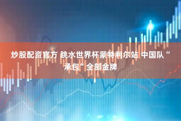 炒股配资官方 跳水世界杯蒙特利尔站 中国队“承包”全部金牌