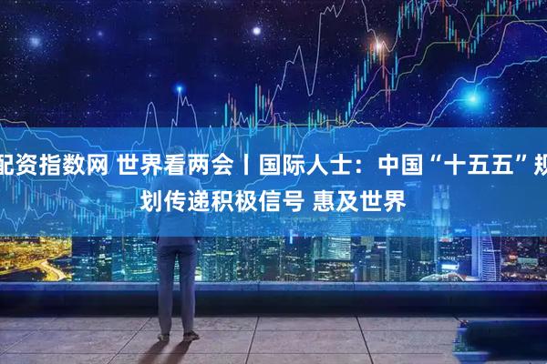 配资指数网 世界看两会丨国际人士：中国“十五五”规划传递积极信号 惠及世界