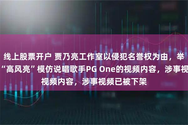 线上股票开户 贾乃亮工作室以侵犯名誉权为由，举报抖音博主“高风亮”模仿说唱歌手PG One的视频内容，涉事视频已被下架
