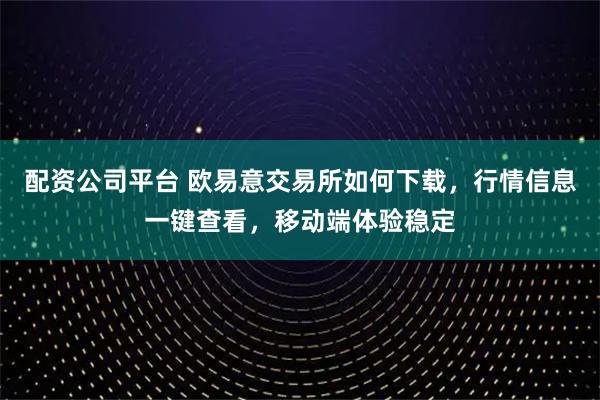 配资公司平台 欧易意交易所如何下载，行情信息一键查看，移动端体验稳定