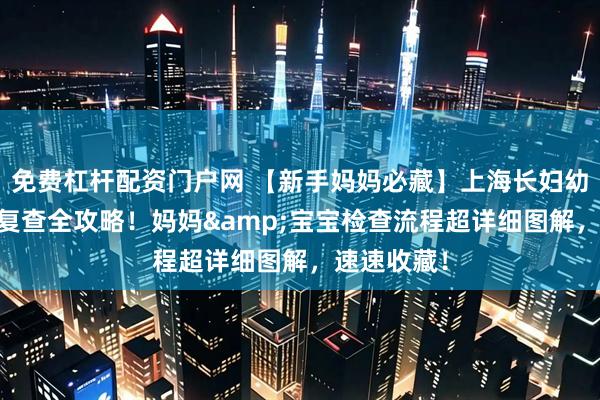 免费杠杆配资门户网 【新手妈妈必藏】上海长妇幼42天产后复查全攻略！妈妈&宝宝检查流程超详细图解，速速收藏！