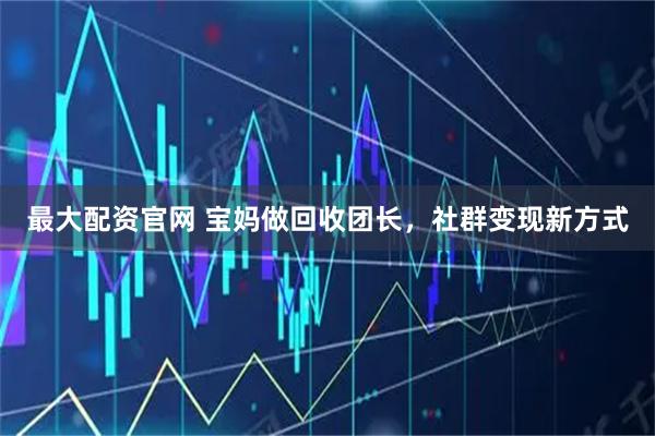 最大配资官网 宝妈做回收团长，社群变现新方式