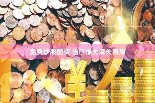 免费炒股配资 出口报关清关费用