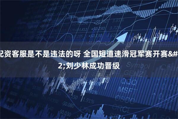 配资客服是不是违法的呀 全国短道速滑冠军赛开赛 刘少林成功晋级