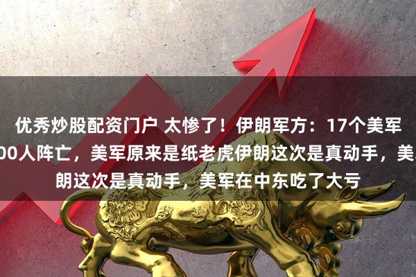 优秀炒股配资门户 太惨了！伊朗军方：17个美军基地被摧毁，约800人阵亡，美军原来是纸老虎伊朗这次是真动手，美军在中东吃了大亏