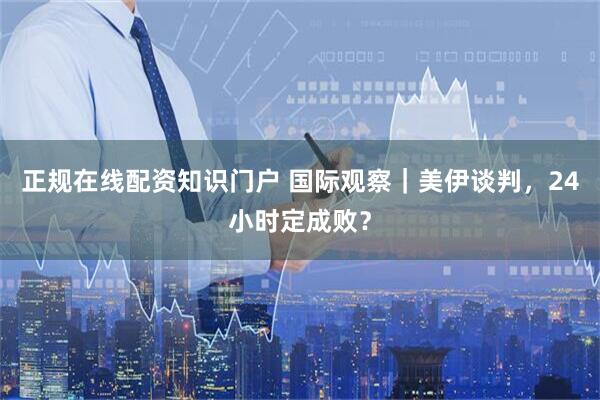 正规在线配资知识门户 国际观察｜美伊谈判，24小时定成败？