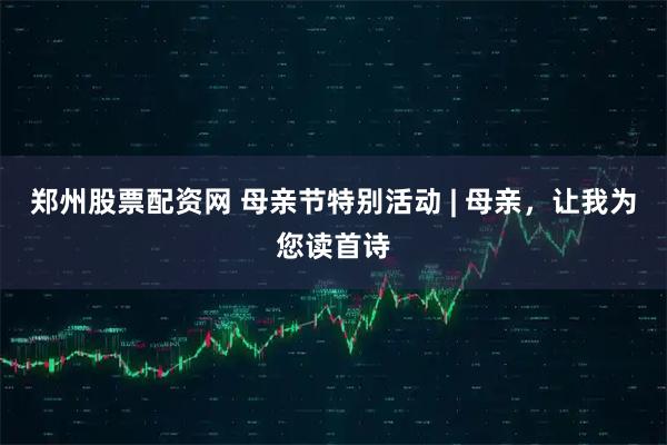 郑州股票配资网 母亲节特别活动 | 母亲，让我为您读首诗