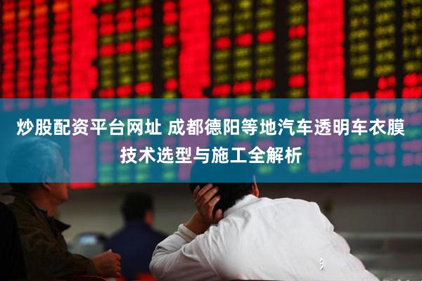 炒股配资平台网址 成都德阳等地汽车透明车衣膜技术选型与施工全解析