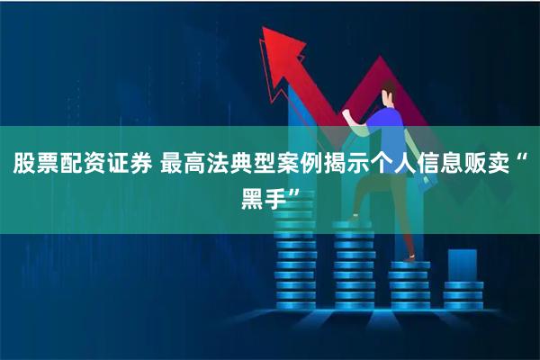 股票配资证券 最高法典型案例揭示个人信息贩卖“黑手”
